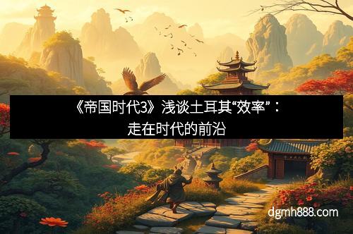 《帝国时代3》浅谈土耳其“效率”：走在时代的前沿