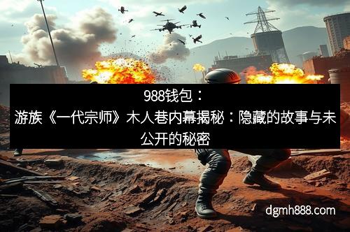 988钱包：游族《一代宗师》木人巷内幕揭秘：隐藏的故事与未公开的秘密