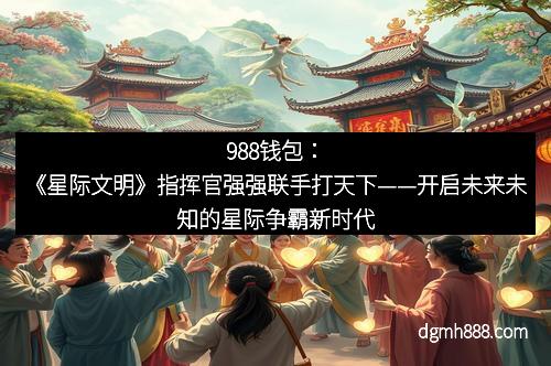 988钱包：《星际文明》指挥官强强联手打天下——开启未来未知的星际争霸新时代