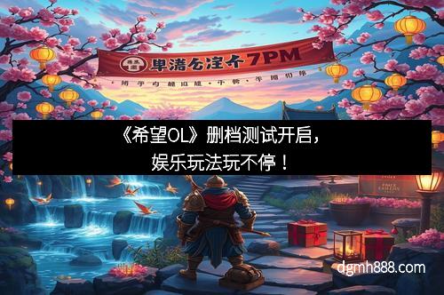 《希望OL》删档测试开启，娱乐玩法玩不停！